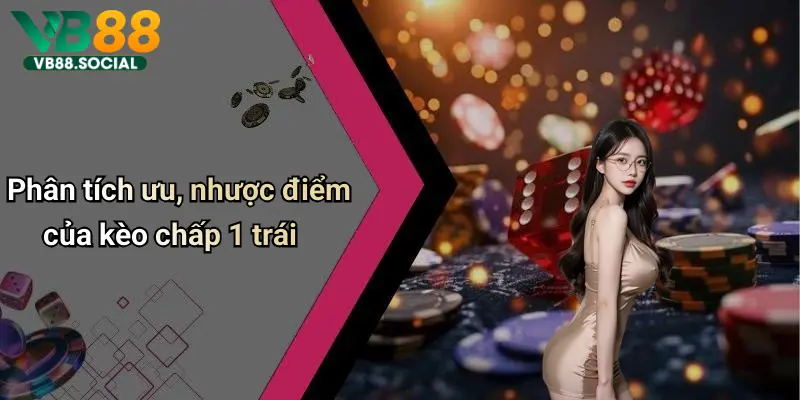 Kèo Chấp 1 Trái: Phân Tích Sâu, Kinh Nghiệm Và Những Lưu Ý Từ Vb88 3 Phân tích ưu, nhược điểm của kèo chấp 1 trái